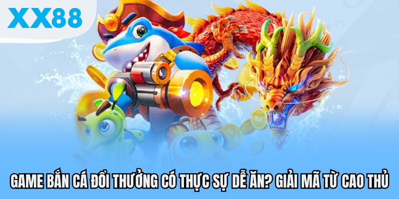 Game bắn cá đổi thưởng có thực sự dễ ăn?